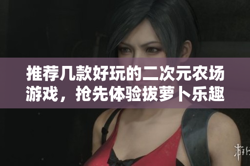 推荐几款好玩的二次元农场游戏，抢先体验拔萝卜乐趣！
