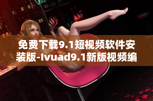 免费下载9.1短视频软件安装版-Ivuad9.1新版视频编辑工具