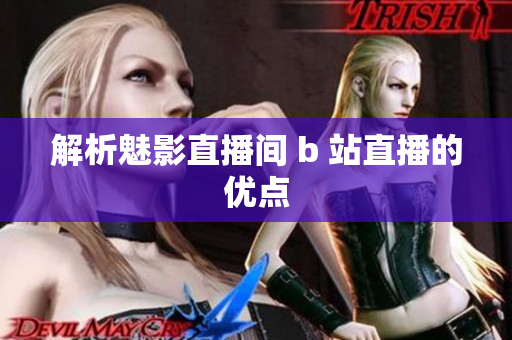 解析魅影直播间 b 站直播的优点