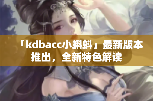 「kdbacc小蝌蚪」最新版本推出，全新特色解读