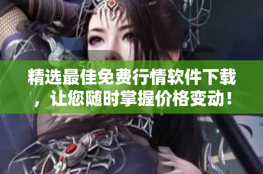 精选最佳免费行情软件下载，让您随时掌握价格变动！