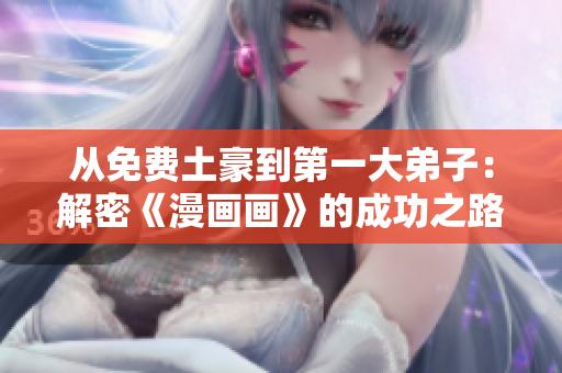 从免费土豪到第一大弟子：解密《漫画画》的成功之路