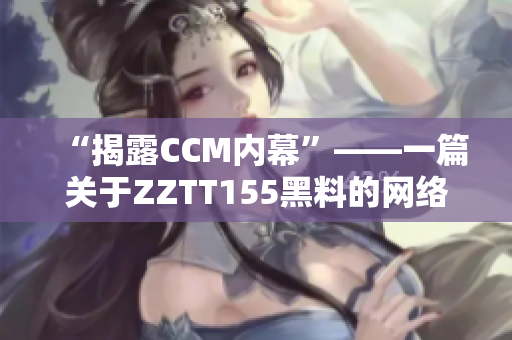 “揭露CCM内幕”——一篇关于ZZTT155黑料的网络专题