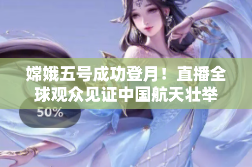 嫦娥五号成功登月！直播全球观众见证中国航天壮举