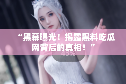 “黑幕曝光！揭露黑料吃瓜网背后的真相！”