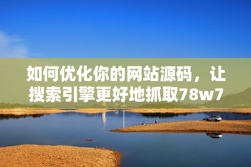 如何优化你的网站源码，让搜索引擎更好地抓取78w78？