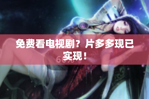 免费看电视剧？片多多现已实现！