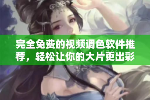 完全免费的视频调色软件推荐，轻松让你的大片更出彩！