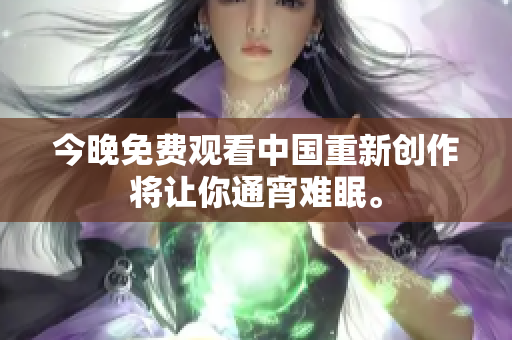 今晚免费观看中国重新创作将让你通宵难眠。