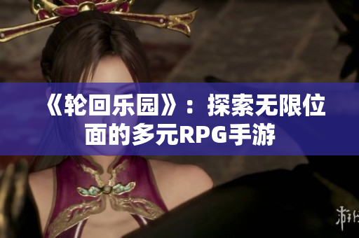 《轮回乐园》：探索无限位面的多元RPG手游