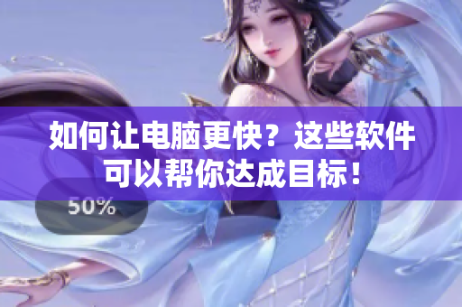 如何让电脑更快？这些软件可以帮你达成目标！
