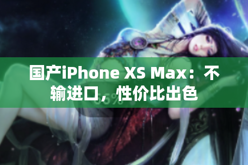 国产iPhone XS Max：不输进口，性价比出色