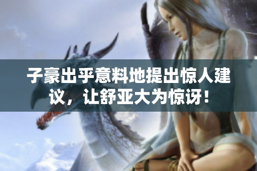 子豪出乎意料地提出惊人建议，让舒亚大为惊讶！