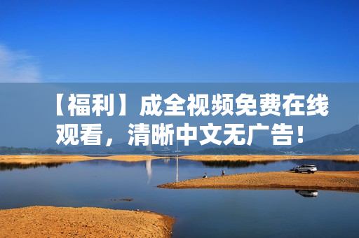 【福利】成全视频免费在线观看，清晰中文无广告！