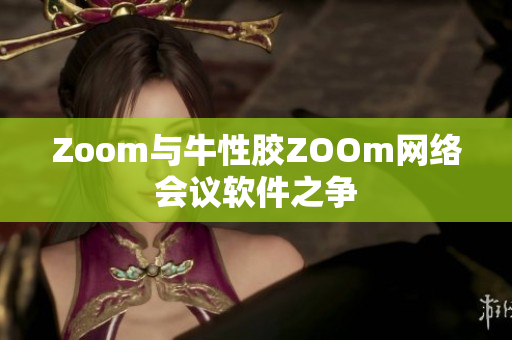 Zoom与牛性胶ZOOm网络会议软件之争