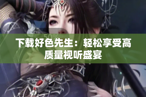 下载好色先生：轻松享受高质量视听盛宴