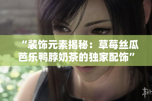 “装饰元素揭秘：草莓丝瓜芭乐鸭脖奶茶的独家配饰”