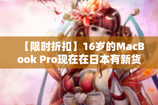 【限时折扣】16岁的MacBook Pro现在在日本有新货了！