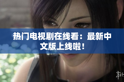 热门电视剧在线看：最新中文版上线啦！