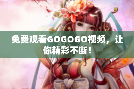 免费观看GOGOGO视频，让你精彩不断！