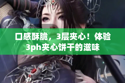 口感酥脆，3层夹心！体验3ph夹心饼干的滋味