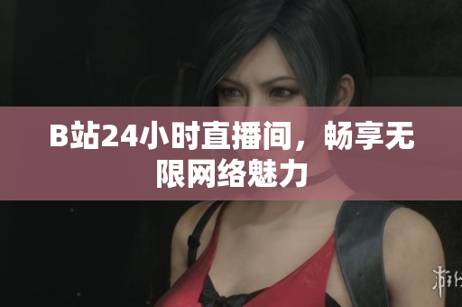 B站24小时直播间，畅享无限网络魅力