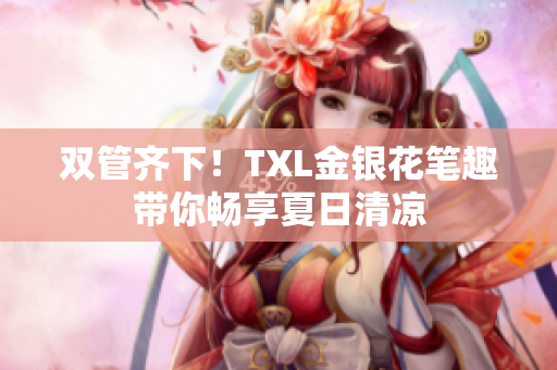 双管齐下！TXL金银花笔趣带你畅享夏日清凉