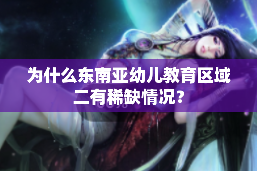 为什么东南亚幼儿教育区域二有稀缺情况？