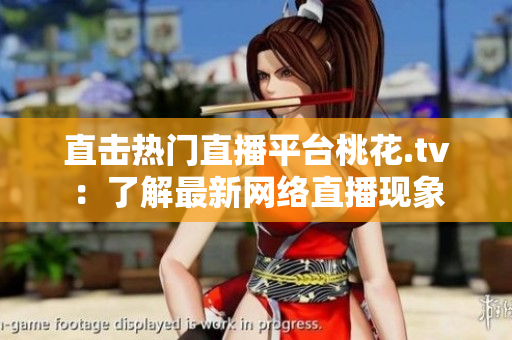 直击热门直播平台桃花.tv：了解最新网络直播现象