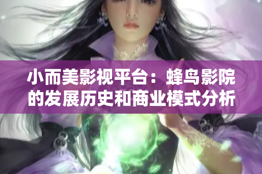 小而美影视平台：蜂鸟影院的发展历史和商业模式分析