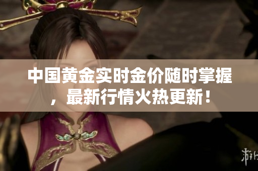 中国黄金实时金价随时掌握，最新行情火热更新！