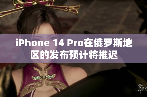 iPhone 14 Pro在俄罗斯地区的发布预计将推迟