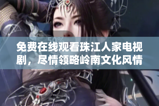 免费在线观看珠江人家电视剧，尽情领略岭南文化风情！