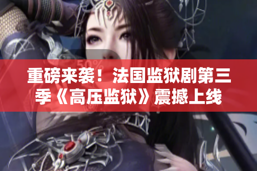 重磅来袭！法国监狱剧第三季《高压监狱》震撼上线