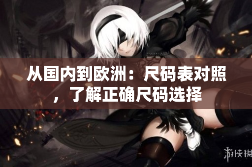 从国内到欧洲：尺码表对照，了解正确尺码选择