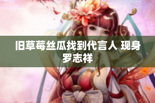 旧草莓丝瓜找到代言人 现身罗志祥
