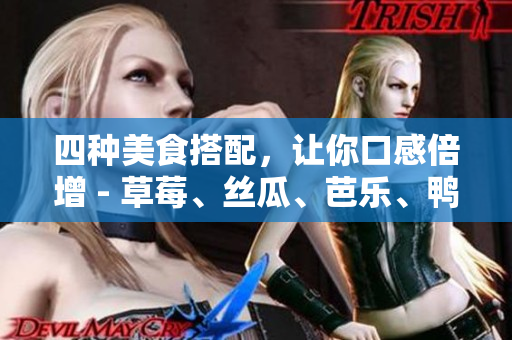 四种美食搭配，让你口感倍增 - 草莓、丝瓜、芭乐、鸭脖、奶茶