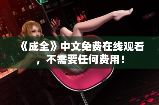 《成全》中文免费在线观看，不需要任何费用！