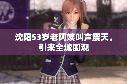 沈阳53岁老阿姨叫声震天，引来全城围观