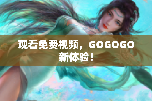 观看免费视频，GOGOGO新体验！