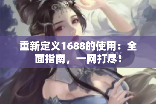 重新定义1688的使用：全面指南，一网打尽！