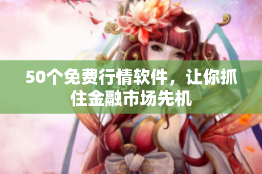 50个免费行情软件，让你抓住金融市场先机