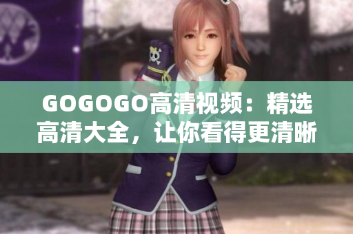 GOGOGO高清视频：精选高清大全，让你看得更清晰