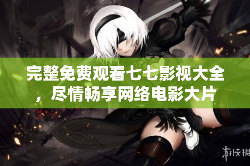完整免费观看七七影视大全，尽情畅享网络电影大片