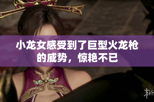小龙女感受到了巨型火龙枪的威势，惊艳不已