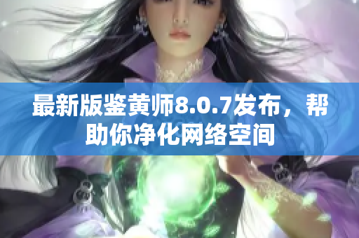 最新版鉴黄师8.0.7发布，帮助你净化网络空间