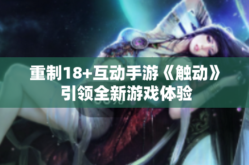 重制18+互动手游《触动》 引领全新游戏体验