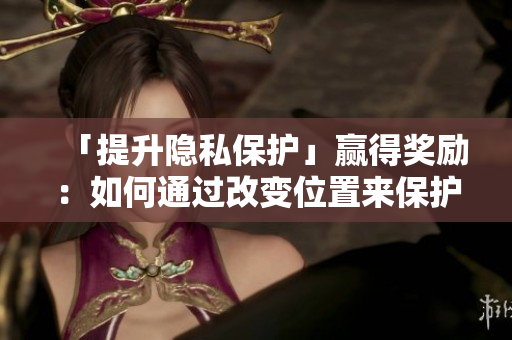 「提升隐私保护」赢得奖励：如何通过改变位置来保护你的网络隐私