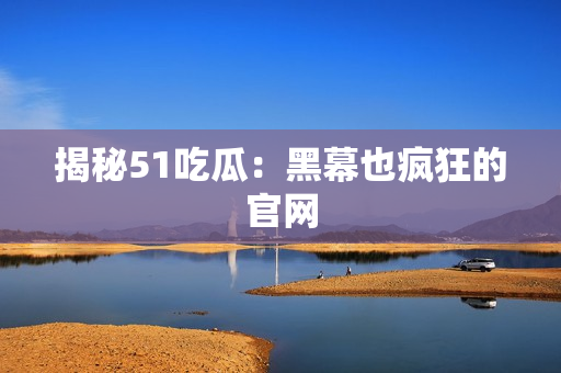 揭秘51吃瓜：黑幕也疯狂的官网