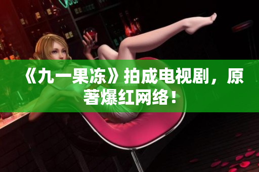 《九一果冻》拍成电视剧，原著爆红网络！